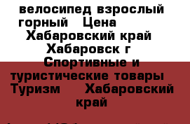 велосипед взрослый горный › Цена ­ 5 500 - Хабаровский край, Хабаровск г. Спортивные и туристические товары » Туризм   . Хабаровский край